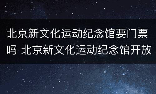 北京新文化运动纪念馆要门票吗 北京新文化运动纪念馆开放时间