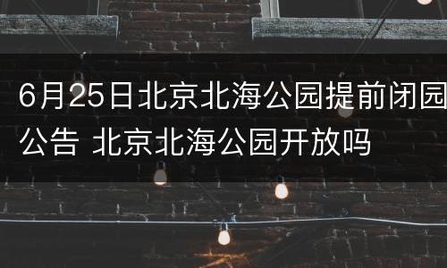 6月25日北京北海公园提前闭园公告 北京北海公园开放吗