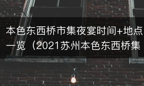 本色东西桥市集夜宴时间+地点一览（2021苏州本色东西桥集市时间）