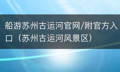 船游苏州古运河官网/附官方入口（苏州古运河风景区）