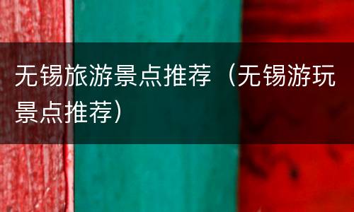 无锡旅游景点推荐（无锡游玩景点推荐）