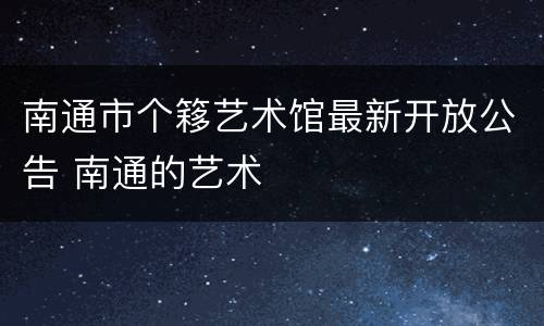 南通市个簃艺术馆最新开放公告 南通的艺术