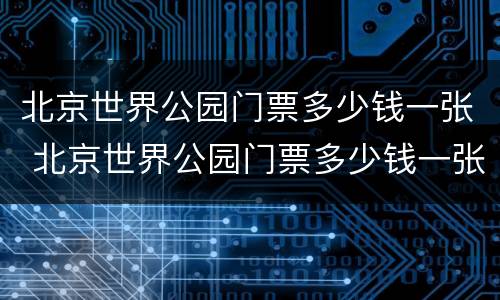 北京世界公园门票多少钱一张 北京世界公园门票多少钱一张2021最新