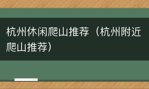 杭州休闲爬山推荐（杭州附近爬山推荐）