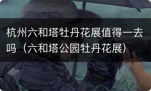 杭州六和塔牡丹花展值得一去吗（六和塔公园牡丹花展）