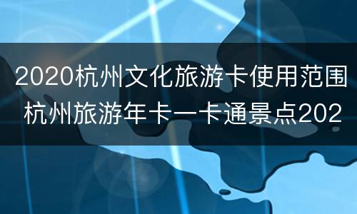 2020杭州文化旅游卡使用范围 杭州旅游年卡一卡通景点2020