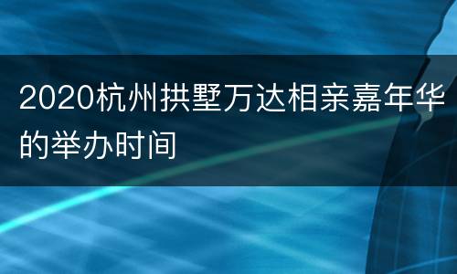 2020杭州拱墅万达相亲嘉年华的举办时间