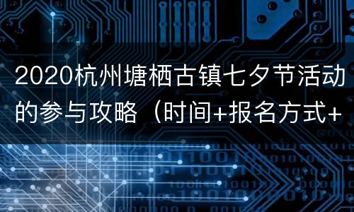 2020杭州塘栖古镇七夕节活动的参与攻略（时间+报名方式+地点交通）