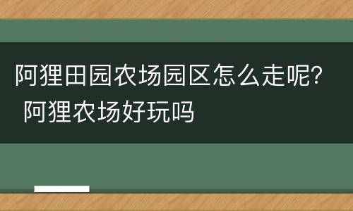 阿狸田园农场园区怎么走呢？ 阿狸农场好玩吗