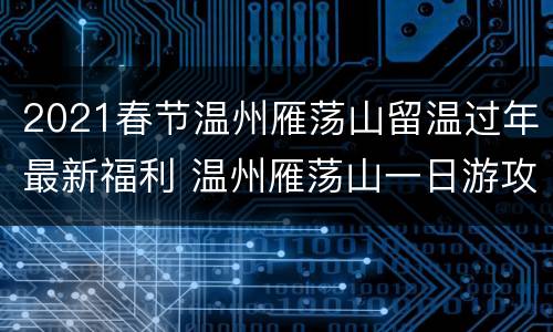 2021春节温州雁荡山留温过年最新福利 温州雁荡山一日游攻略