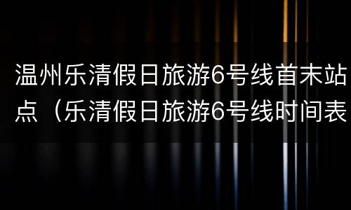 温州乐清假日旅游6号线首末站点（乐清假日旅游6号线时间表）