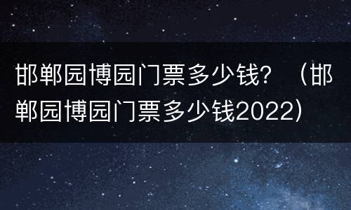 邯郸园博园门票多少钱？（邯郸园博园门票多少钱2022）