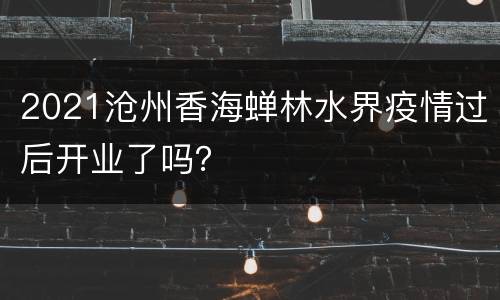2021沧州香海蝉林水界疫情过后开业了吗？