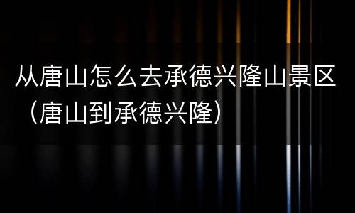 从唐山怎么去承德兴隆山景区（唐山到承德兴隆）