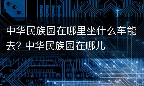 中华民族园在哪里坐什么车能去? 中华民族园在哪儿