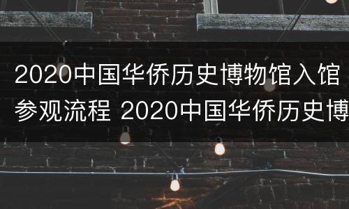 2020中国华侨历史博物馆入馆参观流程 2020中国华侨历史博物馆入馆参观流程视频