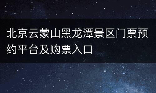 北京云蒙山黑龙潭景区门票预约平台及购票入口