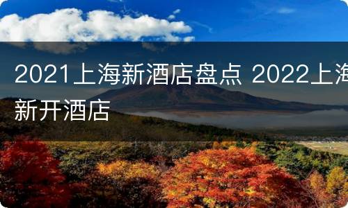 2021上海新酒店盘点 2022上海新开酒店