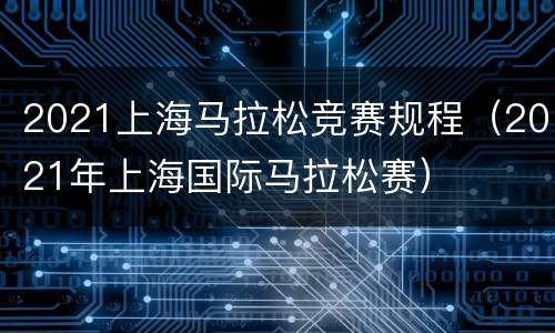 2021上海马拉松竞赛规程（2021年上海国际马拉松赛）