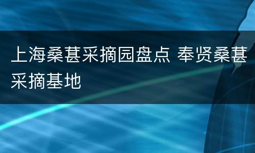 上海桑葚采摘园盘点 奉贤桑葚采摘基地