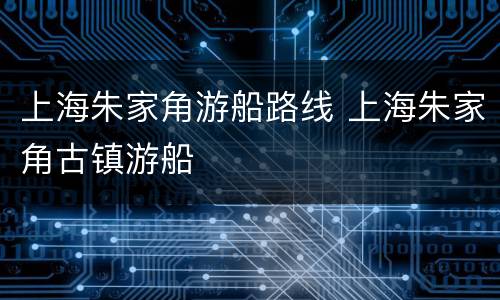 上海朱家角游船路线 上海朱家角古镇游船