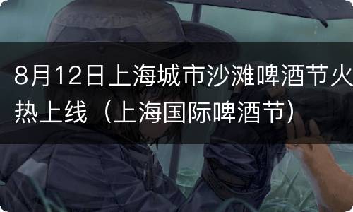 8月12日上海城市沙滩啤酒节火热上线（上海国际啤酒节）