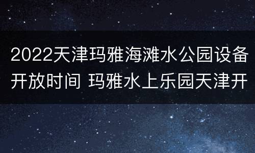 2022天津玛雅海滩水公园设备开放时间 玛雅水上乐园天津开放时间