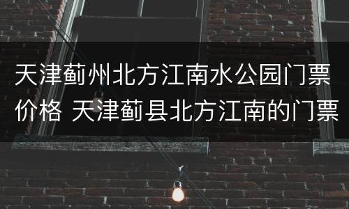 天津蓟州北方江南水公园门票价格 天津蓟县北方江南的门票多少钱