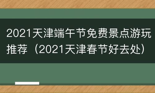 2021天津端午节免费景点游玩推荐（2021天津春节好去处）