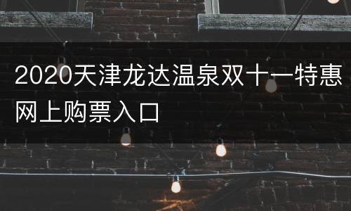 2020天津龙达温泉双十一特惠网上购票入口