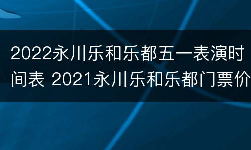 2022永川乐和乐都五一表演时间表 2021永川乐和乐都门票价格
