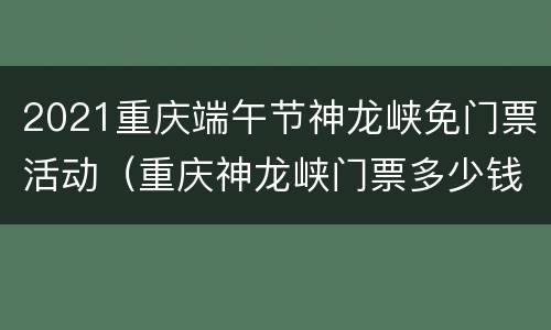 2021重庆端午节神龙峡免门票活动（重庆神龙峡门票多少钱）