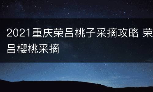 2021重庆荣昌桃子采摘攻略 荣昌樱桃采摘