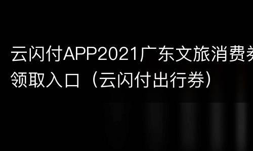 云闪付APP2021广东文旅消费券领取入口（云闪付出行券）