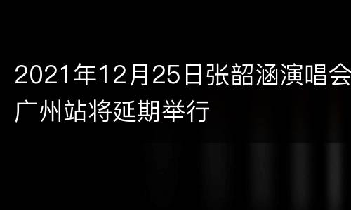 2021年12月25日张韶涵演唱会广州站将延期举行
