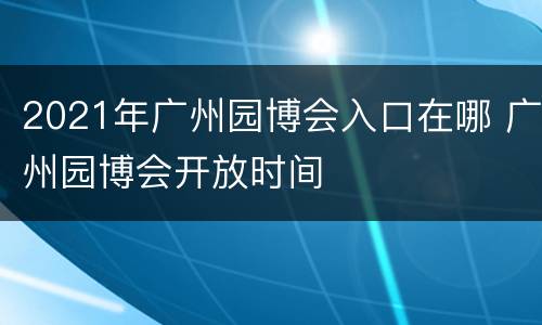 2021年广州园博会入口在哪 广州园博会开放时间