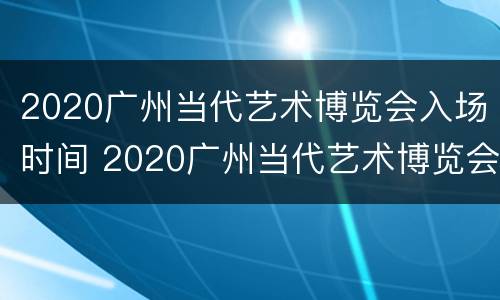 2020广州当代艺术博览会入场时间 2020广州当代艺术博览会入场时间