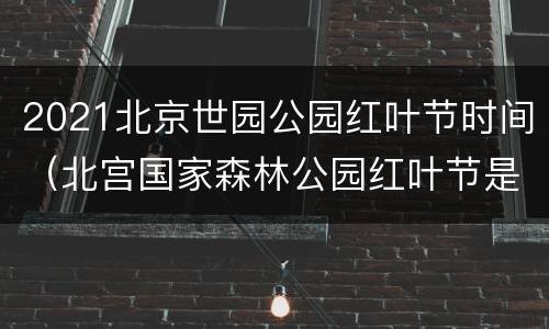 2021北京世园公园红叶节时间（北宫国家森林公园红叶节是什么时间）