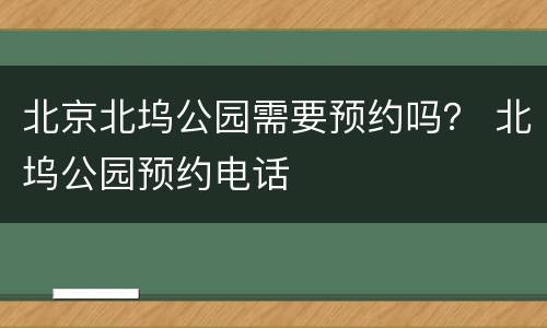 北京北坞公园需要预约吗？ 北坞公园预约电话