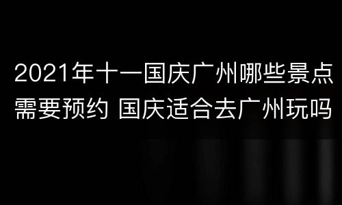 2021年十一国庆广州哪些景点需要预约 国庆适合去广州玩吗