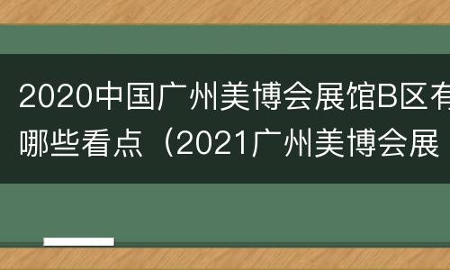 2020中国广州美博会展馆B区有哪些看点（2021广州美博会展区）