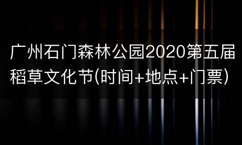 广州石门森林公园2020第五届稻草文化节(时间+地点+门票)