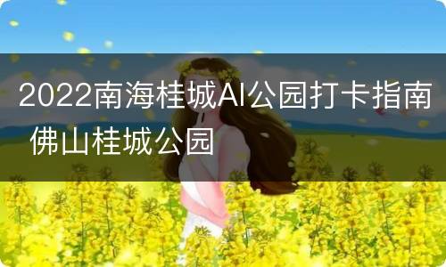 2022南海桂城AI公园打卡指南 佛山桂城公园
