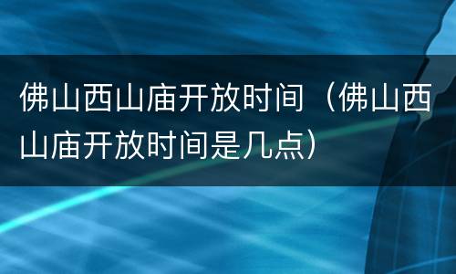 佛山西山庙开放时间（佛山西山庙开放时间是几点）
