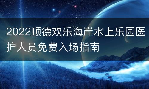 2022顺德欢乐海岸水上乐园医护人员免费入场指南