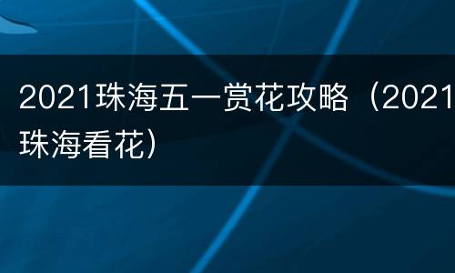 2021珠海五一赏花攻略（2021珠海看花）