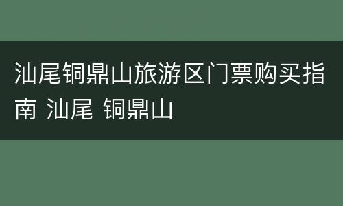 汕尾铜鼎山旅游区门票购买指南 汕尾 铜鼎山