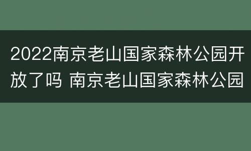 2022南京老山国家森林公园开放了吗 南京老山国家森林公园好玩吗?(已解决