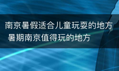 南京暑假适合儿童玩耍的地方 暑期南京值得玩的地方