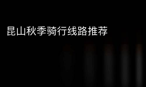 昆山秋季骑行线路推荐